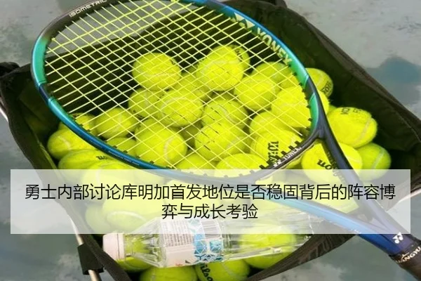 勇士内部讨论库明加首发地位是否稳固背后的阵容博弈与成长考验
