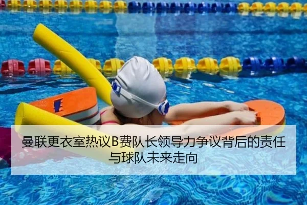 曼联更衣室热议B费队长领导力争议背后的责任与球队未来走向