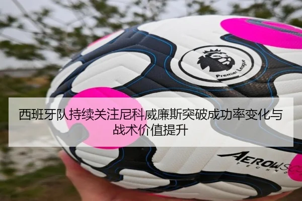 西班牙队持续关注尼科威廉斯突破成功率变化与战术价值提升