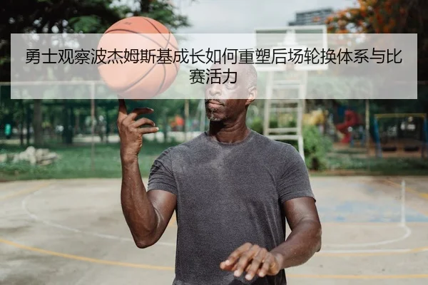 勇士观察波杰姆斯基成长如何重塑后场轮换体系与比赛活力
