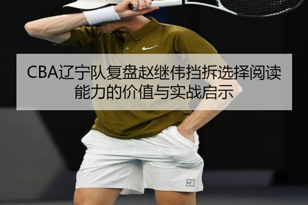 CBA辽宁队复盘赵继伟挡拆选择阅读能力的价值与实战启示