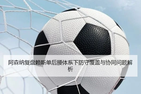 阿森纳复盘赖斯单后腰体系下防守覆盖与协同问题解析