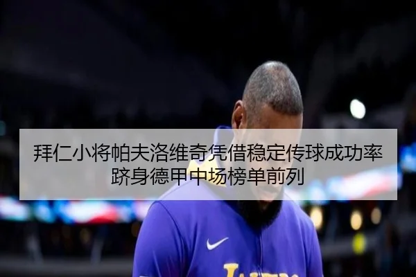 拜仁小将帕夫洛维奇凭借稳定传球成功率跻身德甲中场榜单前列